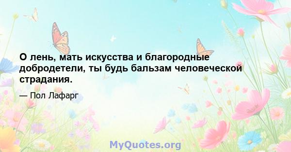 О лень, мать искусства и благородные добродетели, ты будь бальзам человеческой страдания.