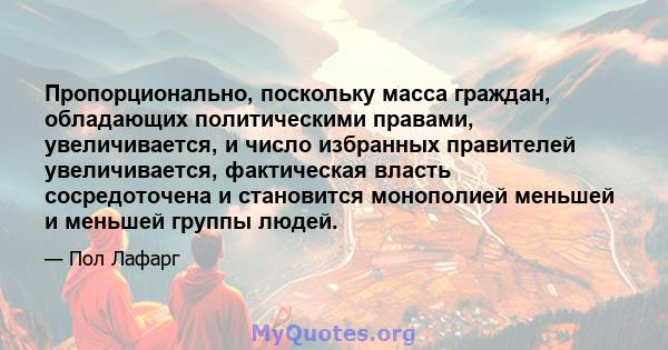 Пропорционально, поскольку масса граждан, обладающих политическими правами, увеличивается, и число избранных правителей увеличивается, фактическая власть сосредоточена и становится монополией меньшей и меньшей группы