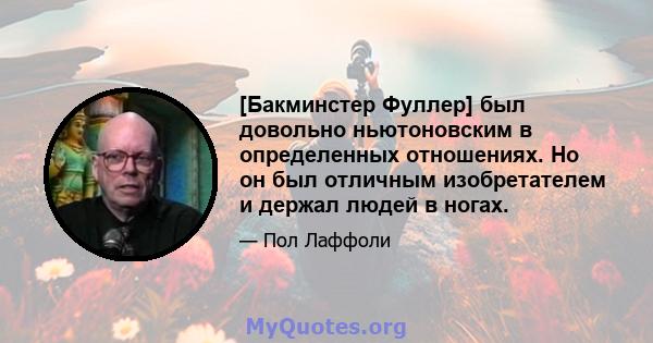 [Бакминстер Фуллер] был довольно ньютоновским в определенных отношениях. Но он был отличным изобретателем и держал людей в ногах.