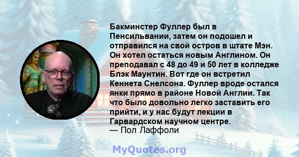 Бакминстер Фуллер был в Пенсильвании, затем он подошел и отправился на свой остров в штате Мэн. Он хотел остаться новым Англином. Он преподавал с 48 до 49 и 50 лет в колледже Блэк Маунтин. Вот где он встретил Кеннета