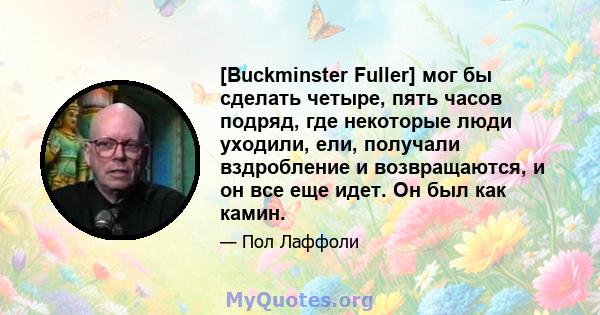 [Buckminster Fuller] мог бы сделать четыре, пять часов подряд, где некоторые люди уходили, ели, получали вздробление и возвращаются, и он все еще идет. Он был как камин.