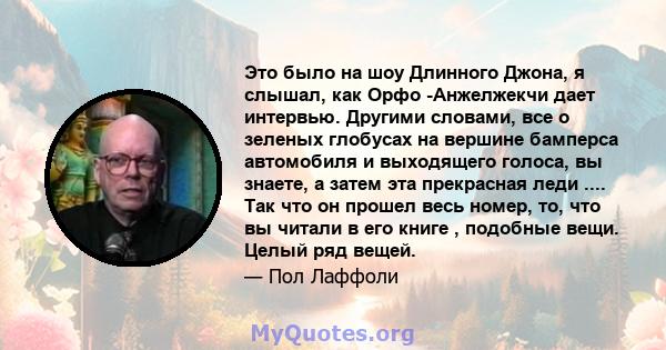 Это было на шоу Длинного Джона, я слышал, как Орфо -Анжелжекчи дает интервью. Другими словами, все о зеленых глобусах на вершине бамперса автомобиля и выходящего голоса, вы знаете, а затем эта прекрасная леди .... Так