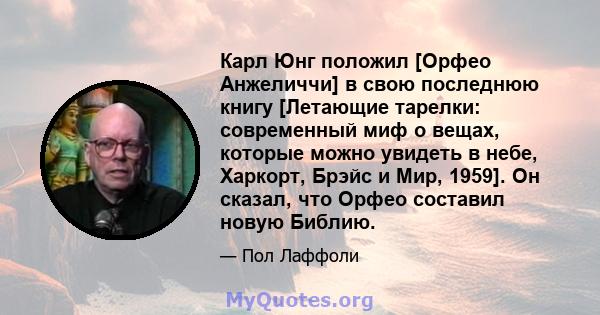 Карл Юнг положил [Орфео Анжеличчи] в свою последнюю книгу [Летающие тарелки: современный миф о вещах, которые можно увидеть в небе, Харкорт, Брэйс и Мир, 1959]. Он сказал, что Орфео составил новую Библию.