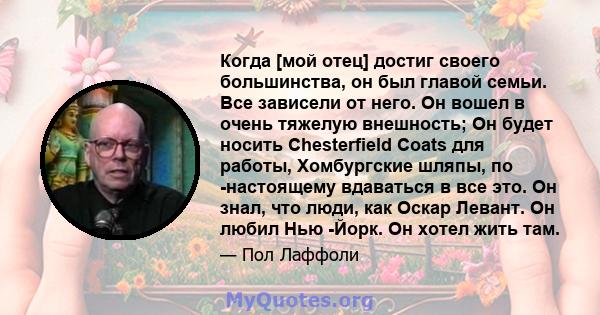 Когда [мой отец] достиг своего большинства, он был главой семьи. Все зависели от него. Он вошел в очень тяжелую внешность; Он будет носить Chesterfield Coats для работы, Хомбургские шляпы, по -настоящему вдаваться в все 