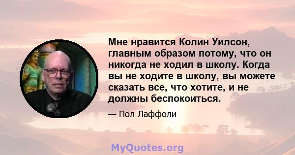 Мне нравится Колин Уилсон, главным образом потому, что он никогда не ходил в школу. Когда вы не ходите в школу, вы можете сказать все, что хотите, и не должны беспокоиться.