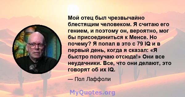 Мой отец был чрезвычайно блестящим человеком. Я считаю его гением, и поэтому он, вероятно, мог бы присоединиться к Менсе. Но почему? Я попал в это с 79 IQ и в первый день, когда я сказал: «Я быстро получаю отсюда!» Они