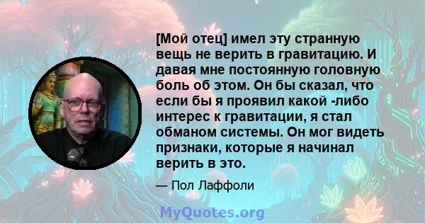 [Мой отец] имел эту странную вещь не верить в гравитацию. И давая мне постоянную головную боль об этом. Он бы сказал, что если бы я проявил какой -либо интерес к гравитации, я стал обманом системы. Он мог видеть