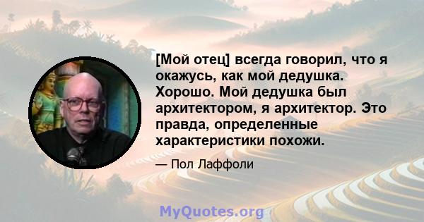 [Мой отец] всегда говорил, что я окажусь, как мой дедушка. Хорошо. Мой дедушка был архитектором, я архитектор. Это правда, определенные характеристики похожи.