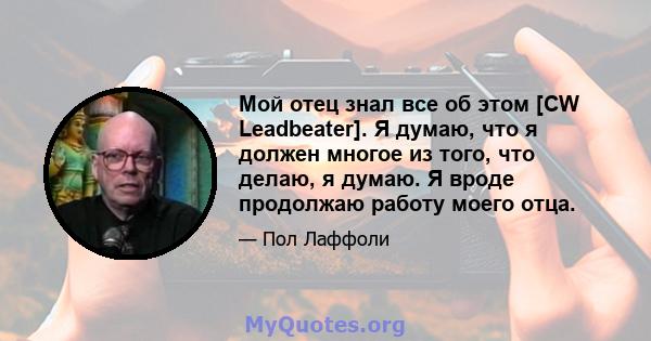 Мой отец знал все об этом [CW Leadbeater]. Я думаю, что я должен многое из того, что делаю, я думаю. Я вроде продолжаю работу моего отца.