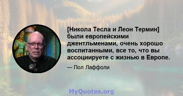 [Никола Тесла и Леон Термин] были европейскими джентльменами, очень хорошо воспитанными, все то, что вы ассоциируете с жизнью в Европе.