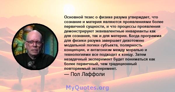 Основной тезис о физике разума утверждает, что сознание и материя являются проявлениями более первичной сущности, и что процессы проявления демонстрируют эквивалентные инварианты как для сознания, так и для материи.