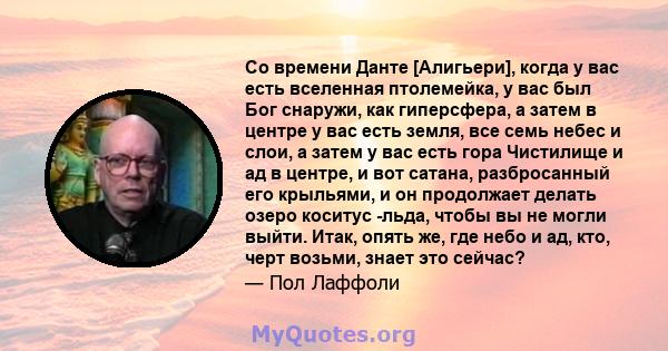 Со времени Данте [Алигьери], когда у вас есть вселенная птолемейка, у вас был Бог снаружи, как гиперсфера, а затем в центре у вас есть земля, все семь небес и слои, а затем у вас есть гора Чистилище и ад в центре, и вот 