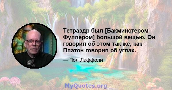 Тетраэдр был [Бакминстером Фуллером] большой вещью. Он говорил об этом так же, как Платон говорил об углах.