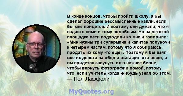 В конце концов, чтобы пройти школу, я бы сделал хорошие бессмысленные капли, если бы мне придется. И поэтому они думали, что я падаю с ними и тому подобным. Но на детской площадке дети подходили ко мне и говорили: «Мне