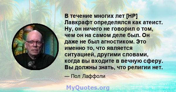 В течение многих лет [HP] Лавкрафт определялся как атеист. Ну, он ничего не говорил о том, чем он на самом деле был. Он даже не был агностиком. Это именно то, что является ситуацией, другими словами, когда вы входите в