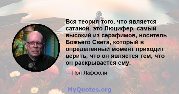 Вся теория того, что является сатаной, это Люцифер, самый высокий из серафимов, носитель Божьего Света, который в определенный момент приходит верить, что он является тем, что он раскрывается ему.