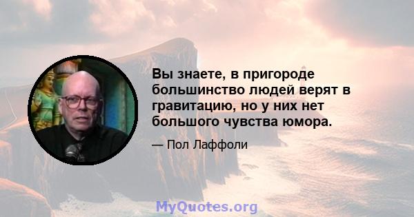 Вы знаете, в пригороде большинство людей верят в гравитацию, но у них нет большого чувства юмора.