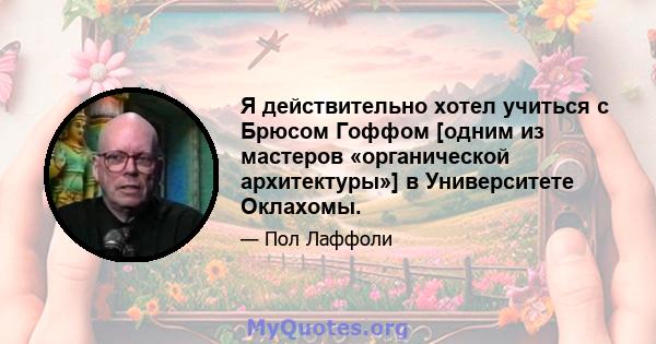 Я действительно хотел учиться с Брюсом Гоффом [одним из мастеров «органической архитектуры»] в Университете Оклахомы.