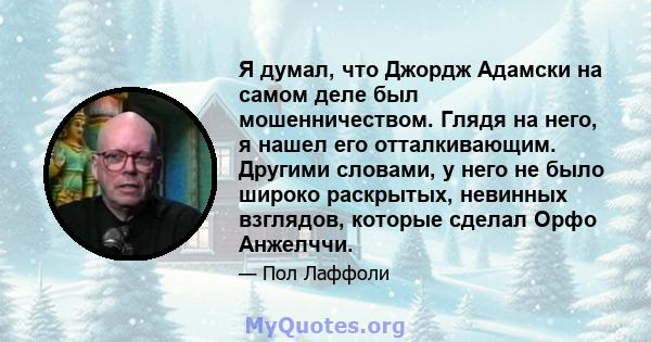 Я думал, что Джордж Адамски на самом деле был мошенничеством. Глядя на него, я нашел его отталкивающим. Другими словами, у него не было широко раскрытых, невинных взглядов, которые сделал Орфо Анжелччи.