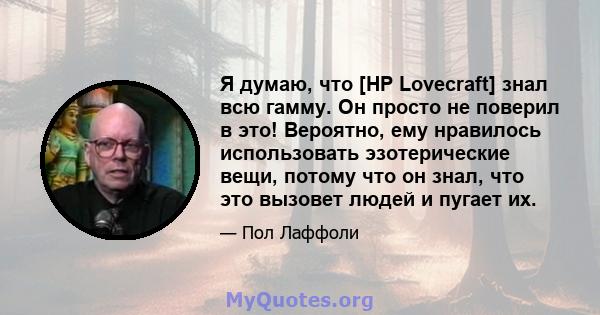 Я думаю, что [HP Lovecraft] знал всю гамму. Он просто не поверил в это! Вероятно, ему нравилось использовать эзотерические вещи, потому что он знал, что это вызовет людей и пугает их.