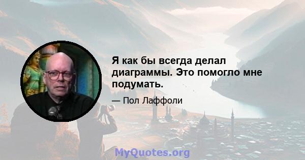 Я как бы всегда делал диаграммы. Это помогло мне подумать.