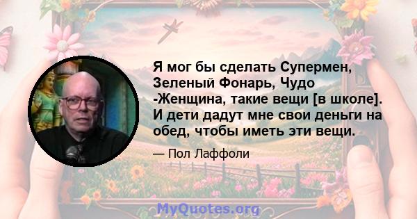 Я мог бы сделать Супермен, Зеленый Фонарь, Чудо -Женщина, такие вещи [в школе]. И дети дадут мне свои деньги на обед, чтобы иметь эти вещи.