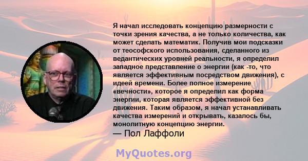 Я начал исследовать концепцию размерности с точки зрения качества, а не только количества, как может сделать математик. Получив мои подсказки от теософского использования, сделанного из ведантических уровней реальности, 