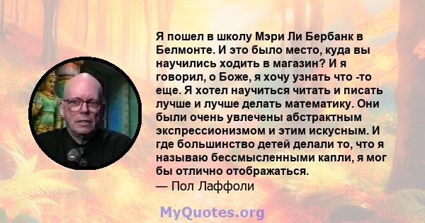 Я пошел в школу Мэри Ли Бербанк в Белмонте. И это было место, куда вы научились ходить в магазин? И я говорил, о Боже, я хочу узнать что -то еще. Я хотел научиться читать и писать лучше и лучше делать математику. Они