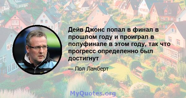 Дейв Джонс попал в финал в прошлом году и проиграл в полуфинале в этом году, так что прогресс определенно был достигнут