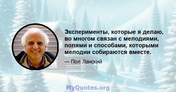 Эксперименты, которые я делаю, во многом связан с мелодиями, полями и способами, которыми мелодии собираются вместе.