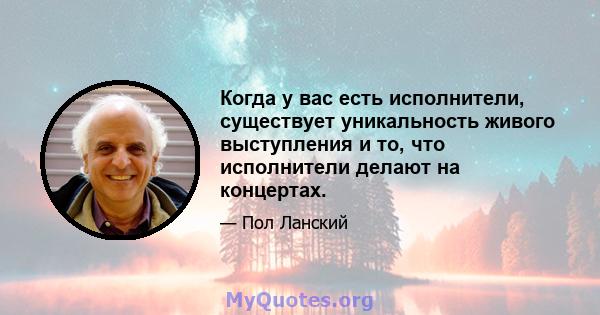 Когда у вас есть исполнители, существует уникальность живого выступления и то, что исполнители делают на концертах.