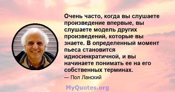 Очень часто, когда вы слушаете произведение впервые, вы слушаете модель других произведений, которые вы знаете. В определенный момент пьеса становится идиосинкратичной, и вы начинаете понимать ее на его собственных