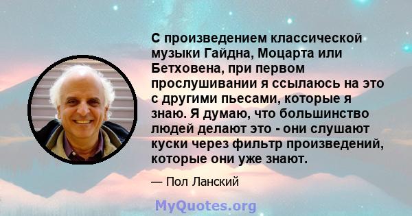 С произведением классической музыки Гайдна, Моцарта или Бетховена, при первом прослушивании я ссылаюсь на это с другими пьесами, которые я знаю. Я думаю, что большинство людей делают это - они слушают куски через фильтр 