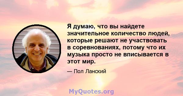 Я думаю, что вы найдете значительное количество людей, которые решают не участвовать в соревнованиях, потому что их музыка просто не вписывается в этот мир.