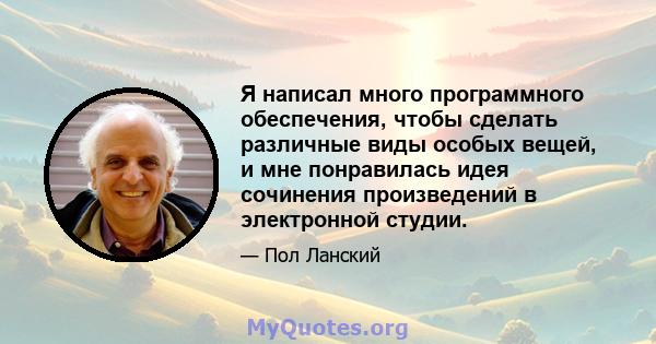 Я написал много программного обеспечения, чтобы сделать различные виды особых вещей, и мне понравилась идея сочинения произведений в электронной студии.