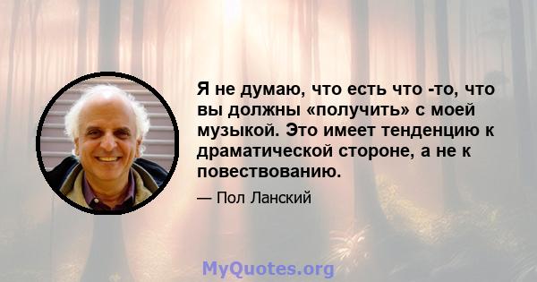 Я не думаю, что есть что -то, что вы должны «получить» с моей музыкой. Это имеет тенденцию к драматической стороне, а не к повествованию.