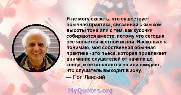 Я не могу сказать, что существует обычная практика, связанная с языком высоты тона или с тем, как кусочки собираются вместе, потому что сегодня все является честной игрой. Насколько я понимаю, моя собственная обычная