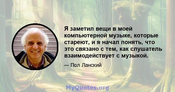 Я заметил вещи в моей компьютерной музыке, которые стареют, и я начал понять, что это связано с тем, как слушатель взаимодействует с музыкой.