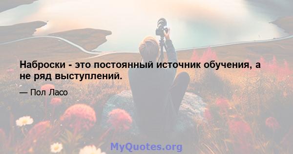 Наброски - это постоянный источник обучения, а не ряд выступлений.