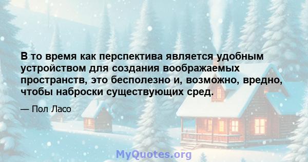 В то время как перспектива является удобным устройством для создания воображаемых пространств, это бесполезно и, возможно, вредно, чтобы наброски существующих сред.