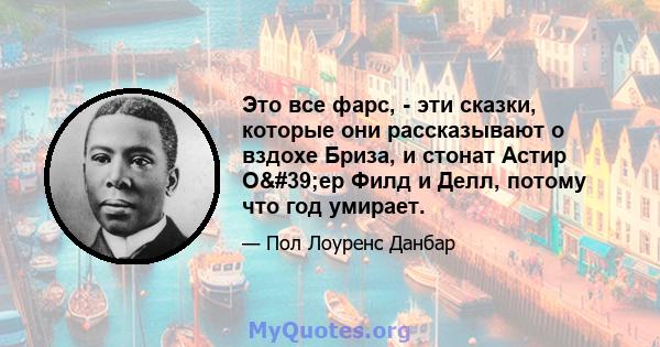 Это все фарс, - эти сказки, которые они рассказывают о вздохе Бриза, и стонат Астир О'ер Филд и Делл, потому что год умирает.