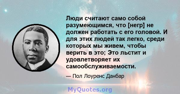 Люди считают само собой разумеющимся, что [негр] не должен работать с его головой. И для этих людей так легко, среди которых мы живем, чтобы верить в это; Это льстит и удовлетворяет их самообслуживаемости.