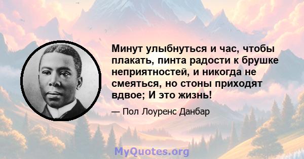 Минут улыбнуться и час, чтобы плакать, пинта радости к брушке неприятностей, и никогда не смеяться, но стоны приходят вдвое; И это жизнь!