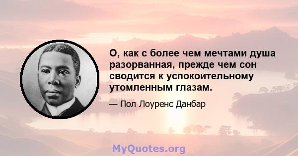 О, как с более чем мечтами душа разорванная, прежде чем сон сводится к успокоительному утомленным глазам.