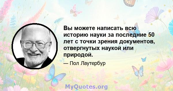 Вы можете написать всю историю науки за последние 50 лет с точки зрения документов, отвергнутых наукой или природой.