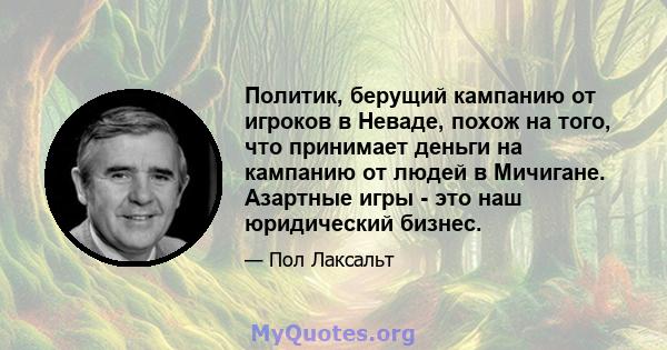 Политик, берущий кампанию от игроков в Неваде, похож на того, что принимает деньги на кампанию от людей в Мичигане. Азартные игры - это наш юридический бизнес.