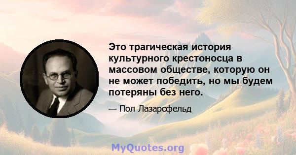 Это трагическая история культурного крестоносца в массовом обществе, которую он не может победить, но мы будем потеряны без него.