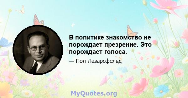 В политике знакомство не порождает презрение. Это порождает голоса.