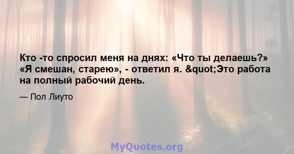 Кто -то спросил меня на днях: «Что ты делаешь?» «Я смешан, старею», - ответил я. "Это работа на полный рабочий день.