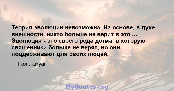 Теория эволюции невозможна. На основе, в духе внешности, никто больше не верит в это ... Эволюция - это своего рода догма, в которую священники больше не верят, но они поддерживают для своих людей.